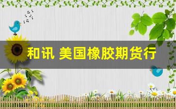 和讯 美国橡胶期货行情(和讯 美国橡胶期货行情最新)_https://www.huakunhengjia.com_期货资讯_第1张